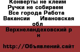 Конверты не клеим! Ручки не собираем! - Все города Работа » Вакансии   . Ивановская обл.,Верхнеландеховский р-н